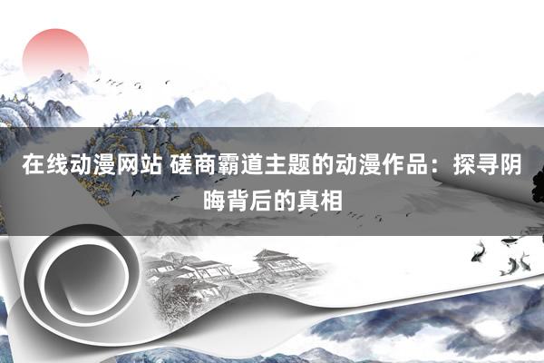 在线动漫网站 磋商霸道主题的动漫作品：探寻阴晦背后的真相