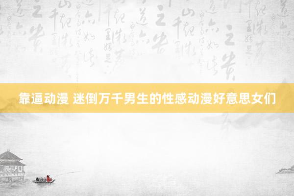 靠逼动漫 迷倒万千男生的性感动漫好意思女们