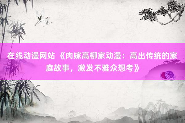 在线动漫网站 《肉嫁高柳家动漫：高出传统的家庭故事，激发不雅众想考》