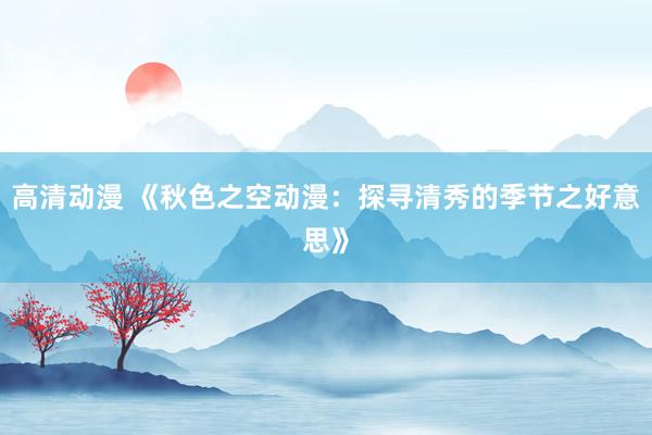 高清动漫 《秋色之空动漫：探寻清秀的季节之好意思》