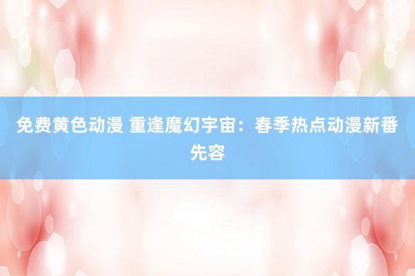免费黄色动漫 重逢魔幻宇宙：春季热点动漫新番先容