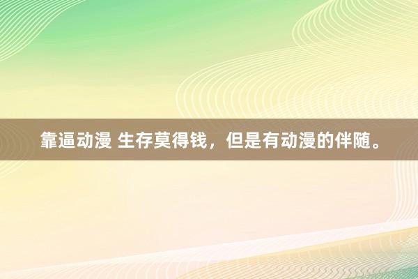 靠逼动漫 生存莫得钱，但是有动漫的伴随。