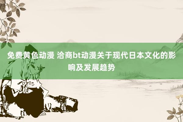 免费黄色动漫 洽商bt动漫关于现代日本文化的影响及发展趋势