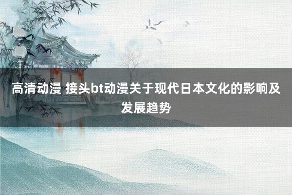 高清动漫 接头bt动漫关于现代日本文化的影响及发展趋势