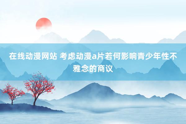 在线动漫网站 考虑动漫a片若何影响青少年性不雅念的商议