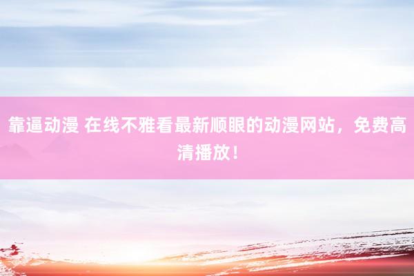 靠逼动漫 在线不雅看最新顺眼的动漫网站，免费高清播放！