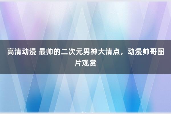 高清动漫 最帅的二次元男神大清点，动漫帅哥图片观赏
