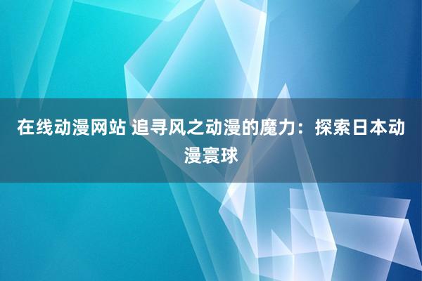 在线动漫网站 追寻风之动漫的魔力：探索日本动漫寰球
