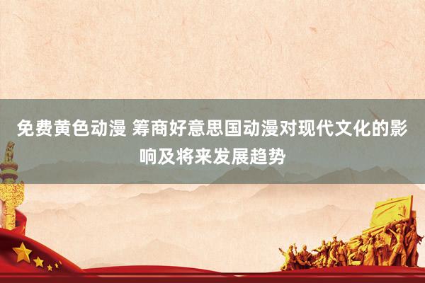 免费黄色动漫 筹商好意思国动漫对现代文化的影响及将来发展趋势
