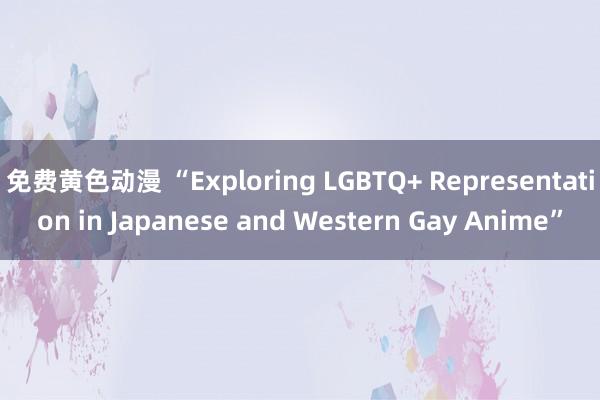 免费黄色动漫 “Exploring LGBTQ+ Representation in Japanese and Western Gay Anime”
