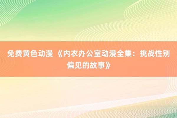 免费黄色动漫 《内衣办公室动漫全集：挑战性别偏见的故事》