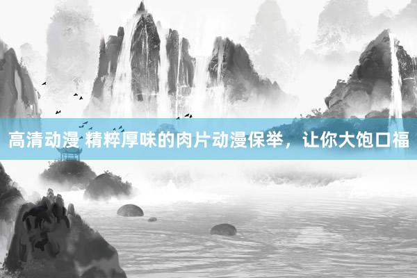 高清动漫 精粹厚味的肉片动漫保举，让你大饱口福