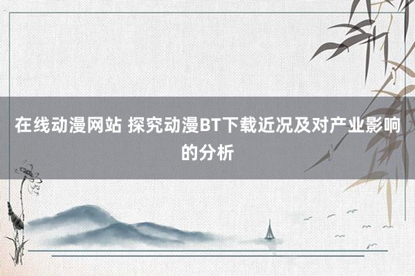 在线动漫网站 探究动漫BT下载近况及对产业影响的分析