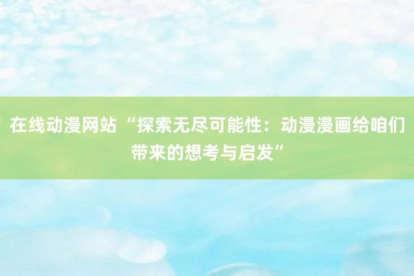 在线动漫网站 “探索无尽可能性：动漫漫画给咱们带来的想考与启发”