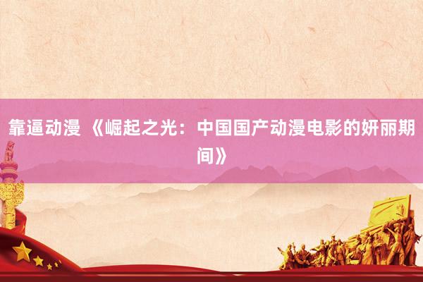 靠逼动漫 《崛起之光：中国国产动漫电影的妍丽期间》