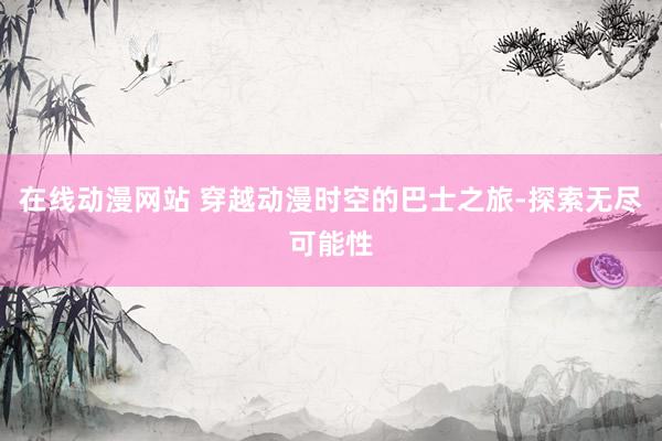 在线动漫网站 穿越动漫时空的巴士之旅-探索无尽可能性