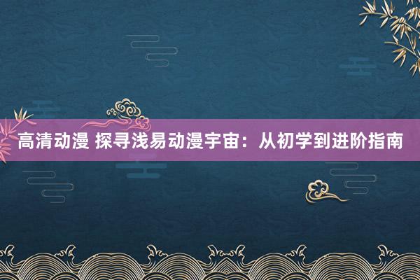高清动漫 探寻浅易动漫宇宙：从初学到进阶指南