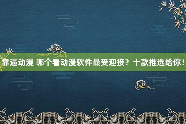 靠逼动漫 哪个看动漫软件最受迎接？十款推选给你！
