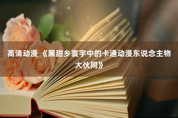 高清动漫 《黑甜乡寰宇中的卡通动漫东说念主物大伙同》