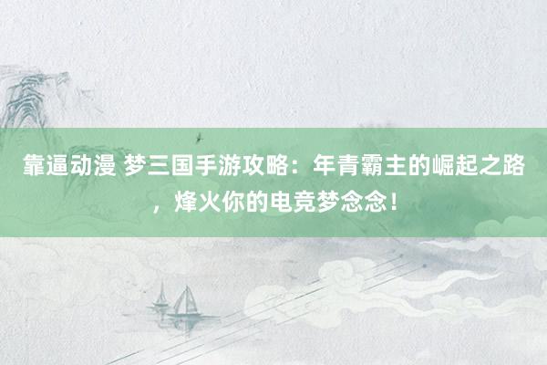 靠逼动漫 梦三国手游攻略：年青霸主的崛起之路，烽火你的电竞梦念念！