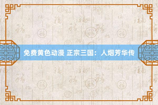 免费黄色动漫 正宗三国：人烟芳华传
