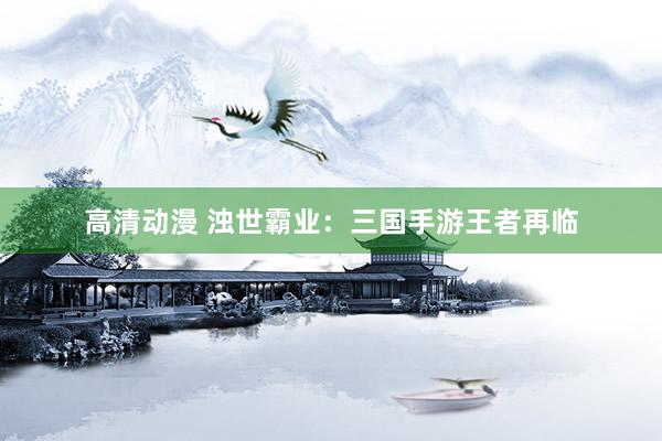 高清动漫 浊世霸业：三国手游王者再临
