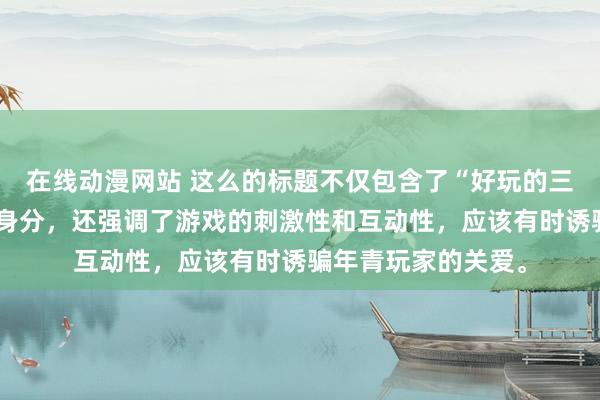 在线动漫网站 这么的标题不仅包含了“好玩的三国手游”这一关节身分，还强调了游戏的刺激性和互动性，应该有时诱骗年青玩家的关爱。