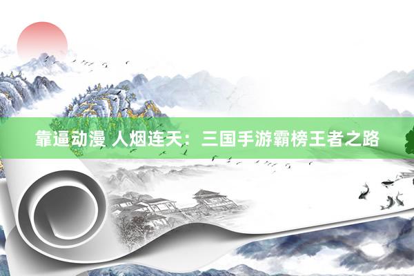 靠逼动漫 人烟连天：三国手游霸榜王者之路