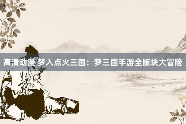 高清动漫 梦入点火三国：梦三国手游全版块大冒险