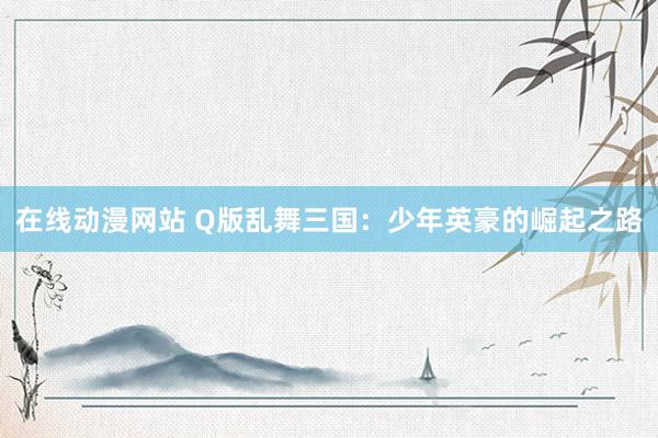 在线动漫网站 Q版乱舞三国：少年英豪的崛起之路