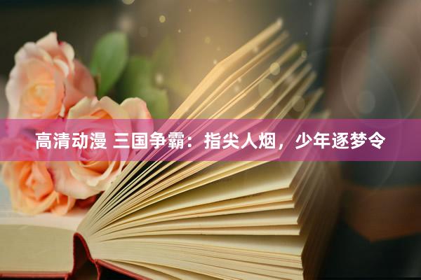 高清动漫 三国争霸：指尖人烟，少年逐梦令