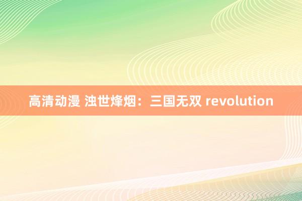 高清动漫 浊世烽烟：三国无双 revolution