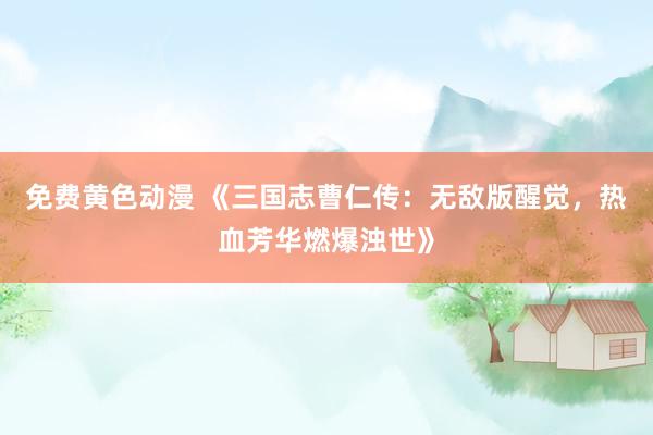 免费黄色动漫 《三国志曹仁传：无敌版醒觉，热血芳华燃爆浊世》