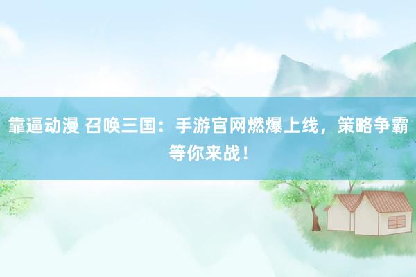 靠逼动漫 召唤三国：手游官网燃爆上线，策略争霸等你来战！