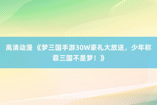 高清动漫 《梦三国手游30W豪礼大放送，少年称霸三国不是梦！》
