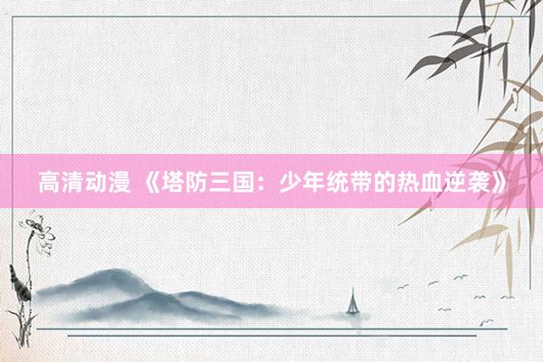 高清动漫 《塔防三国：少年统带的热血逆袭》