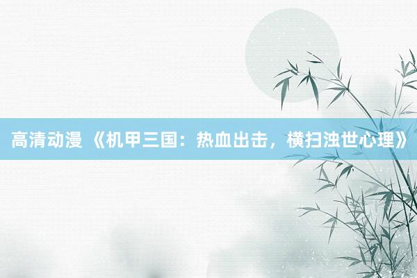 高清动漫 《机甲三国：热血出击，横扫浊世心理》