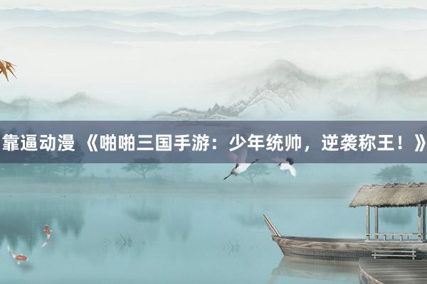 靠逼动漫 《啪啪三国手游：少年统帅，逆袭称王！》