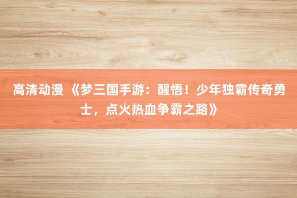 高清动漫 《梦三国手游：醒悟！少年独霸传奇勇士，点火热血争霸之路》