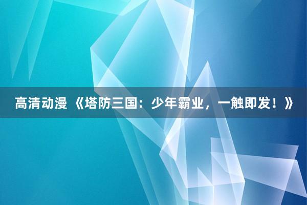 高清动漫 《塔防三国：少年霸业，一触即发！》