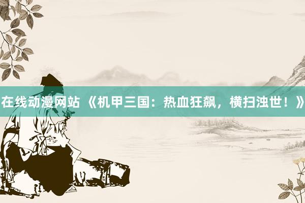 在线动漫网站 《机甲三国：热血狂飙，横扫浊世！》