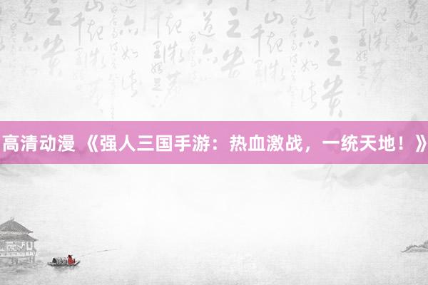 高清动漫 《强人三国手游：热血激战，一统天地！》