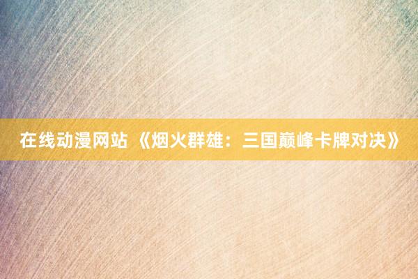 在线动漫网站 《烟火群雄：三国巅峰卡牌对决》