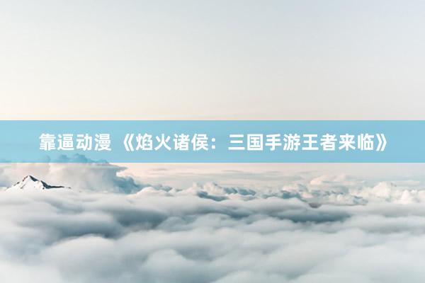 靠逼动漫 《焰火诸侯：三国手游王者来临》