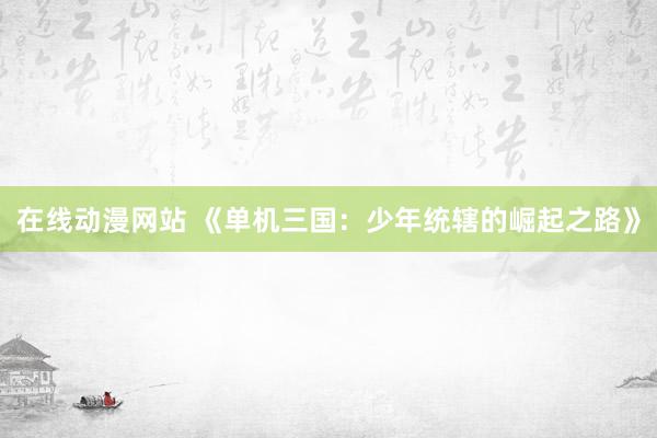 在线动漫网站 《单机三国：少年统辖的崛起之路》