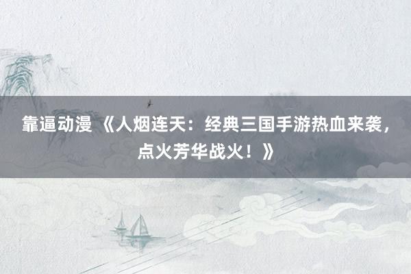 靠逼动漫 《人烟连天：经典三国手游热血来袭，点火芳华战火！》