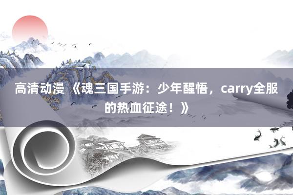 高清动漫 《魂三国手游：少年醒悟，carry全服的热血征途！》