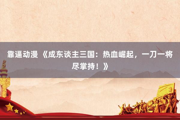 靠逼动漫 《成东谈主三国：热血崛起，一刀一将尽掌持！》