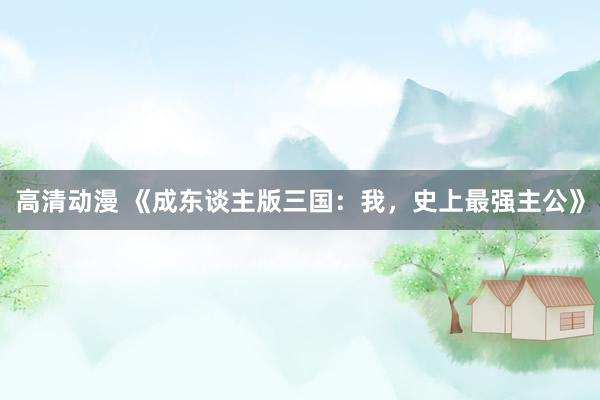 高清动漫 《成东谈主版三国：我，史上最强主公》