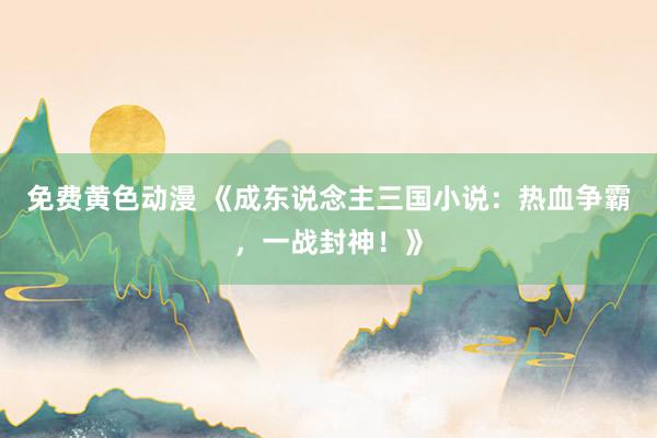 免费黄色动漫 《成东说念主三国小说：热血争霸，一战封神！》